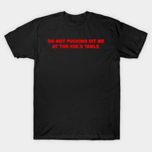 DO NOT FUCKING SIT ME AT THE KID'S TABLE. T-Shirt